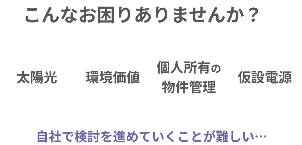 こんなお困りありませんか？　太陽光　環境価値　個人所有の物件管理　仮設電源　自社で検討を進めていくことがが難しい...